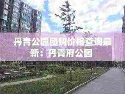 丹青公园团购价格查询最新:丹青府公园