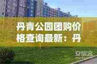 丹青公园团购价格查询最新:丹青府公园