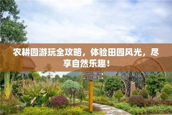 农耕园游玩全攻略,体验田园风光,尽享自然乐趣!