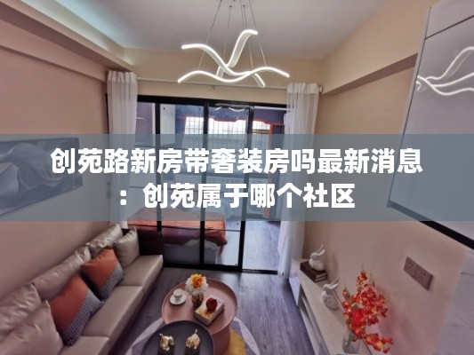 创苑路新房带奢装房吗最新消息:创苑属于哪个社区