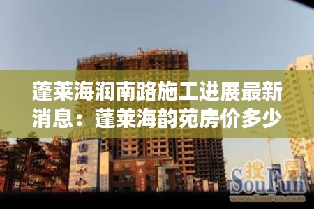 蓬莱海润南路施工进展最新消息:蓬莱海韵苑房价多少一平米