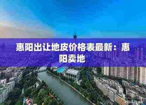 惠阳出让地皮价格表最新：惠阳卖地 