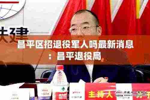 昌平区招退役军人吗最新消息:昌平退役局