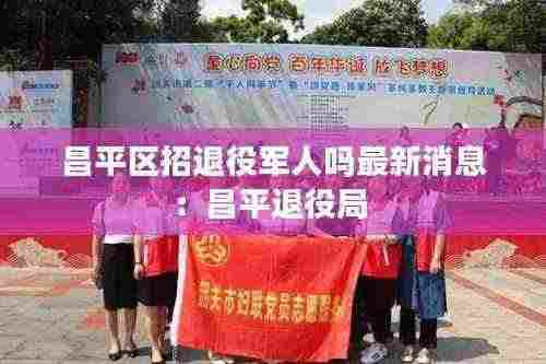 昌平区招退役军人吗最新消息:昌平退役局