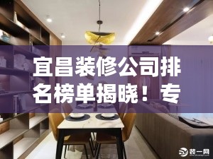 宜昌装修公司排名榜单揭晓!专业团队打造品质家居设计!