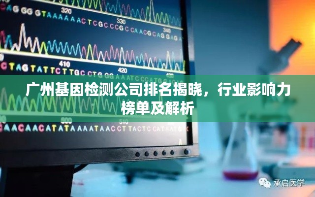 广州基因检测公司排名揭晓,行业影响力榜单及解析
