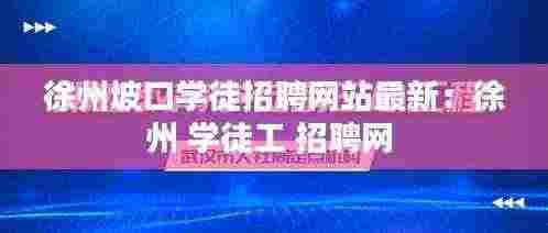 徐州坡口学徒招聘网站最新：徐州 学徒工 招聘网 