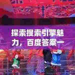 探索搜索引擎魅力,百度答案一键即达!