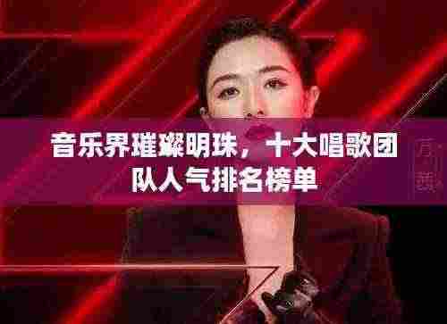 音乐界璀璨明珠,十大唱歌团队人气排名榜单