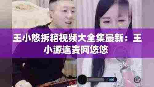 王小悠拆箱视频大全集最新:王小源连麦阿悠悠