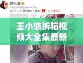 王小悠拆箱视频大全集最新:王小源连麦阿悠悠