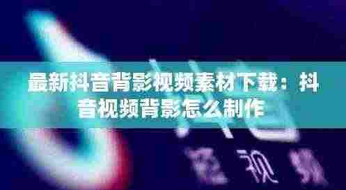 最新抖音背影视频素材下载:抖音视频背影怎么制作