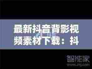 最新抖音背影视频素材下载:抖音视频背影怎么制作