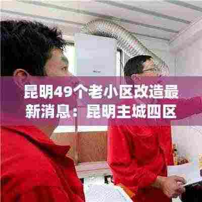昆明49个老小区改造最新消息:昆明主城四区将改造122个老旧小区