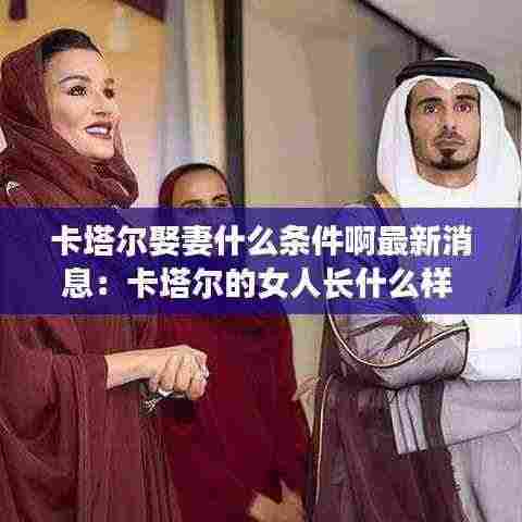 卡塔尔娶妻什么条件啊最新消息：卡塔尔的女人长什么样 