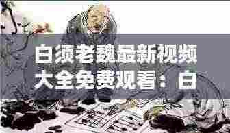 白须老魏最新视频大全免费观看:白须老叟