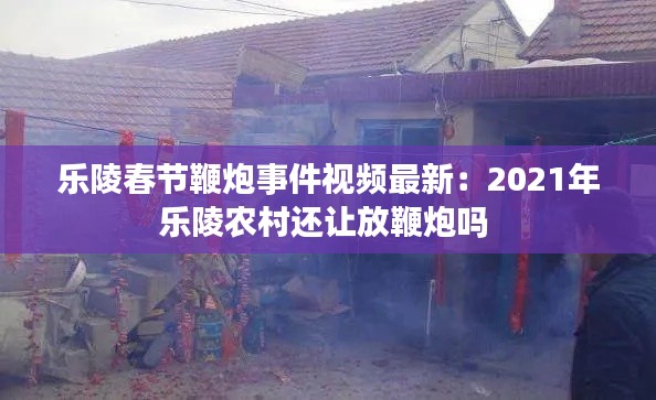 乐陵春节鞭炮事件视频最新:2021年乐陵农村还让放鞭炮吗