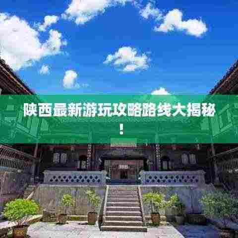 陕西最新游玩攻略路线大揭秘!