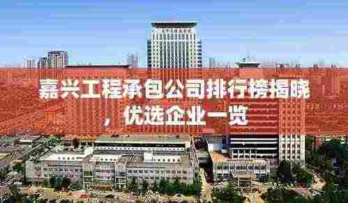 嘉兴工程承包公司排行榜揭晓,优选企业一览