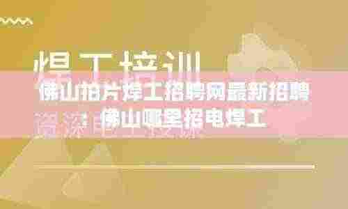 佛山拍片焊工招聘网最新招聘:佛山哪里招电焊工
