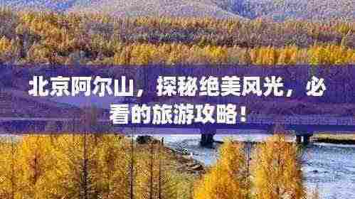 北京阿尔山,探秘绝美风光,必看的旅游攻略!