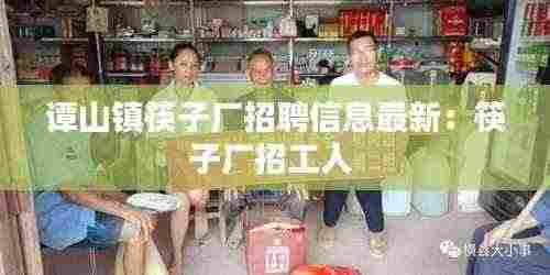谭山镇筷子厂招聘信息最新:筷子厂招工人