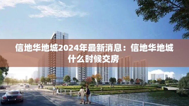 信地华地城2024年最新消息:信地华地城什么时候交房