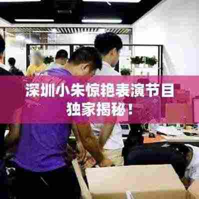 深圳小朱惊艳表演节目独家揭秘!