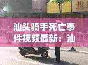 汕头骑手死亡事件视频最新：汕头扔单车事件 