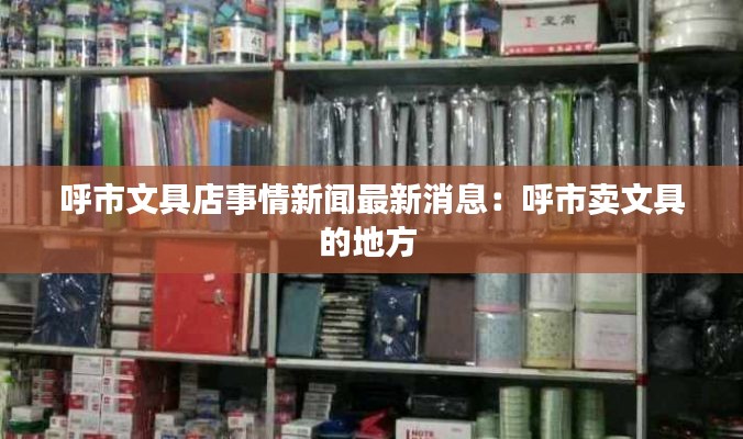呼市文具店事情新闻最新消息:呼市卖文具的地方