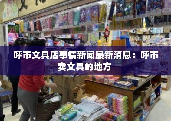 呼市文具店事情新闻最新消息:呼市卖文具的地方