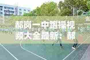 郝岗一中跑操视频大全最新:郝岗镇郝内小学