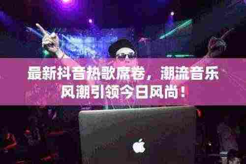 最新抖音热歌席卷,潮流音乐风潮引领今日风尚!