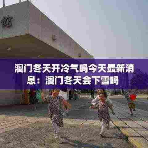 澳门冬天开冷气吗今天最新消息:澳门冬天会下雪吗