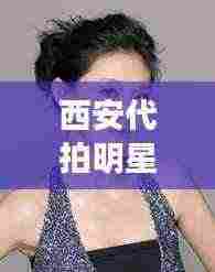 西安代拍明星事件视频最新：西安明星演员 
