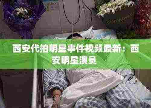 西安代拍明星事件视频最新:西安明星演员