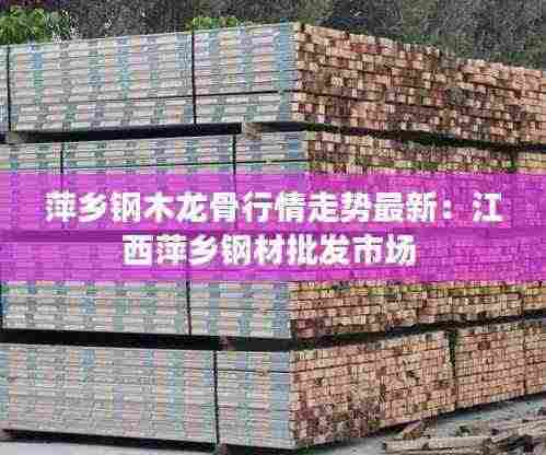 萍乡钢木龙骨行情走势最新:江西萍乡钢材批发市场
