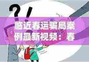 临近春运骗局案例最新视频:春运防骗