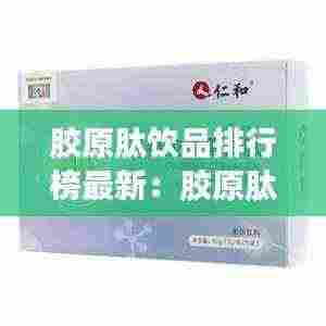 胶原肽饮品排行榜最新:胶原肽饮作用与功效