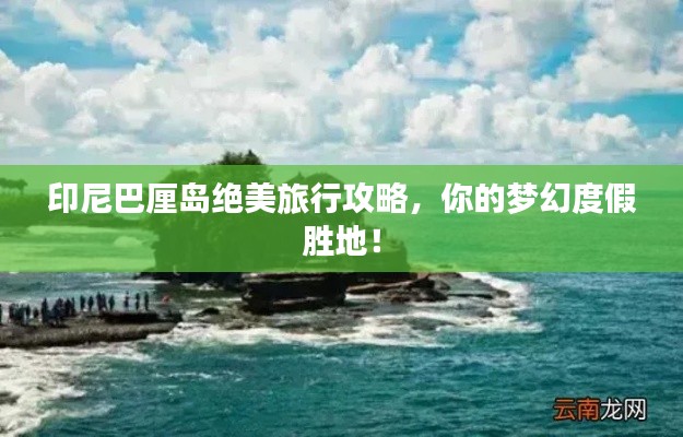 印尼巴厘岛绝美旅行攻略,你的梦幻度假胜地!