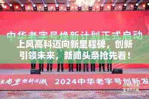 上风高科迈向新里程碑，创新引领未来，新闻头条抢先看！