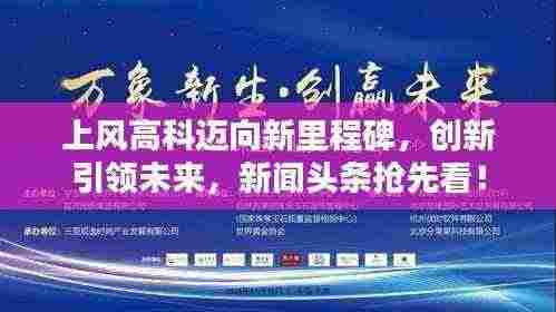 上风高科迈向新里程碑,创新引领未来,新闻头条抢先看!