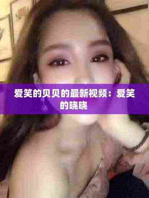 爱笑的贝贝的最新视频:爱笑的晓晓