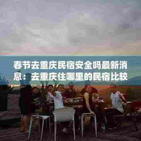 春节去重庆民宿安全吗最新消息:去重庆住哪里的民宿比较方便