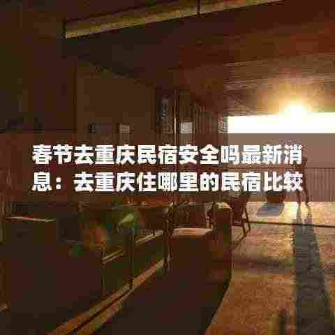 春节去重庆民宿安全吗最新消息:去重庆住哪里的民宿比较方便
