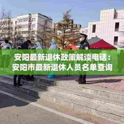 安阳最新退休政策解读电话:安阳市最新退休人员名单查询