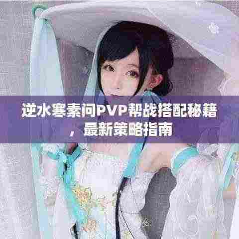 逆水寒素问PVP帮战搭配秘籍,最新策略指南