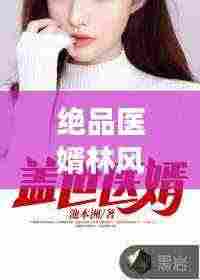 绝品医婿林风最新章节免费阅读：绝品医婿 小说 