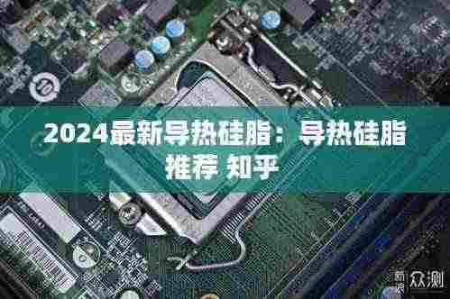 2024最新导热硅脂：导热硅脂推荐 知乎 