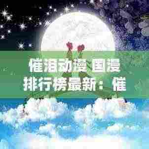 催泪动漫 国漫排行榜最新:催泪的国漫